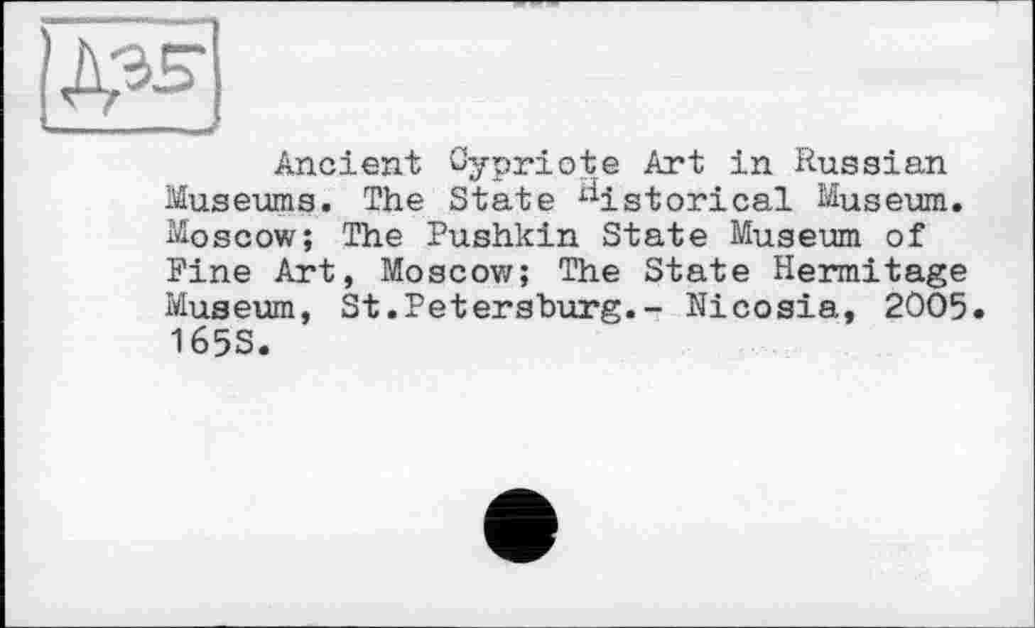 ﻿Ancient Cypriote Art in Russian Museums. The State historical Museum. Moscow; The Pushkin State Museum of Fine Art, Moscow; The State Hermitage Museum, St.Petersburg.- Nicosia, 2005. 165S.